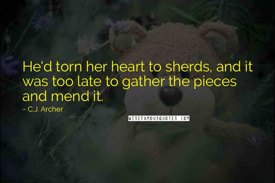 C.J. Archer Quotes: He'd torn her heart to sherds, and it was too late to gather the pieces and mend it.