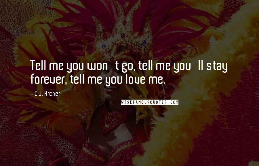 C.J. Archer Quotes: Tell me you won't go, tell me you'll stay forever, tell me you love me.