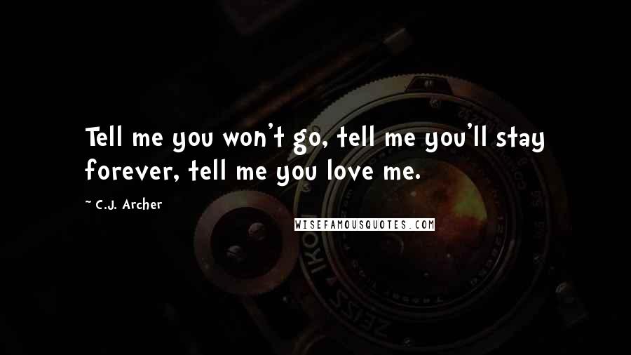 C.J. Archer Quotes: Tell me you won't go, tell me you'll stay forever, tell me you love me.
