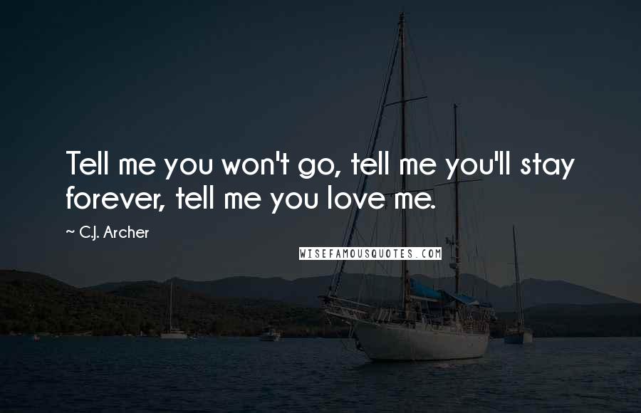 C.J. Archer Quotes: Tell me you won't go, tell me you'll stay forever, tell me you love me.