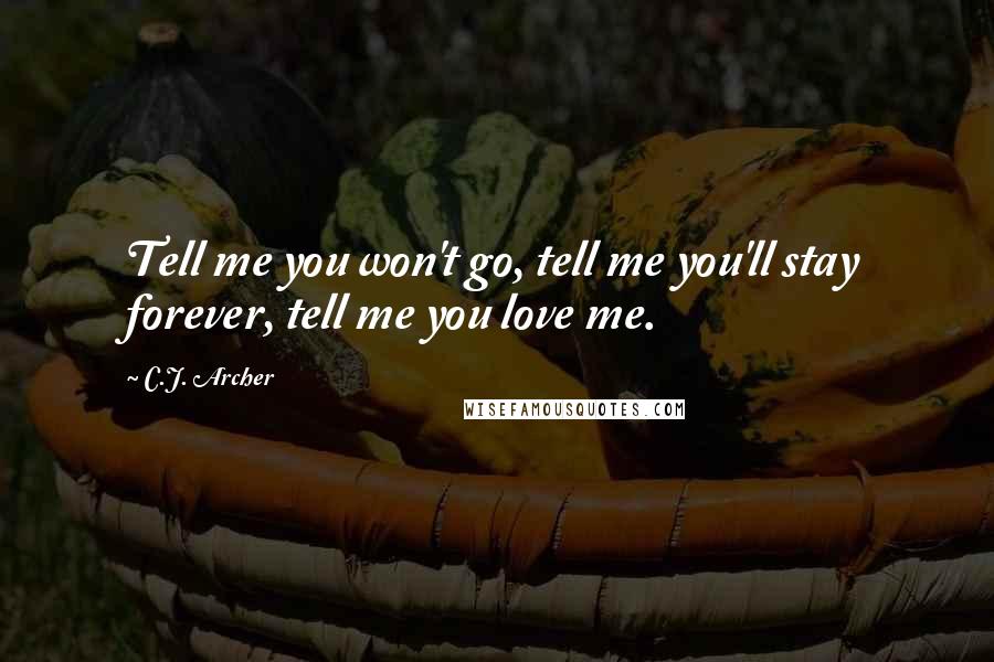 C.J. Archer Quotes: Tell me you won't go, tell me you'll stay forever, tell me you love me.