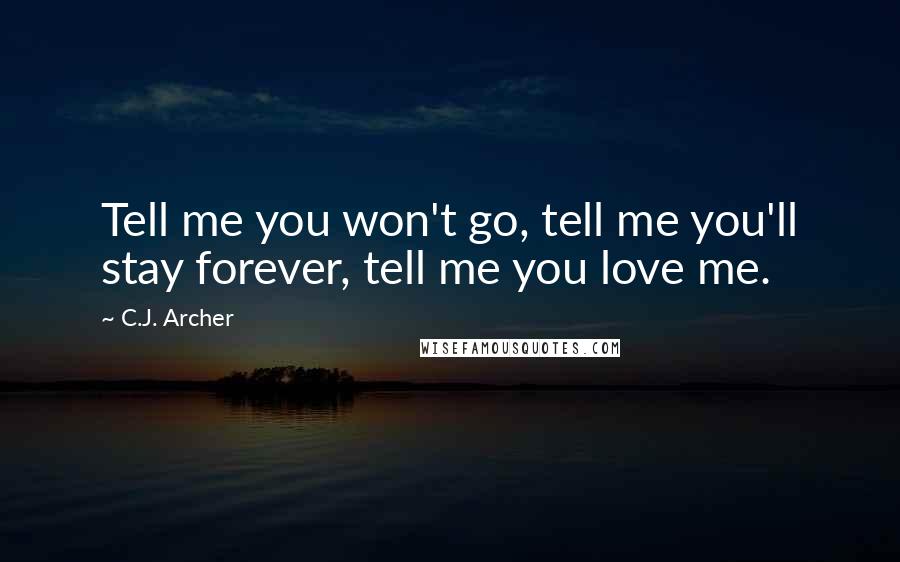 C.J. Archer Quotes: Tell me you won't go, tell me you'll stay forever, tell me you love me.