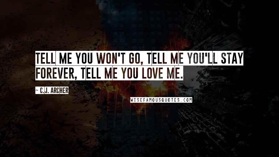 C.J. Archer Quotes: Tell me you won't go, tell me you'll stay forever, tell me you love me.