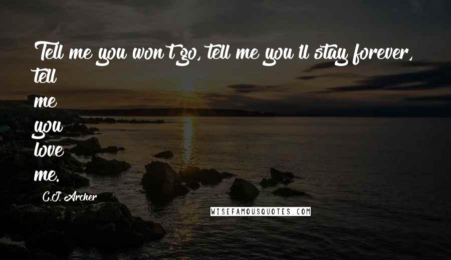 C.J. Archer Quotes: Tell me you won't go, tell me you'll stay forever, tell me you love me.