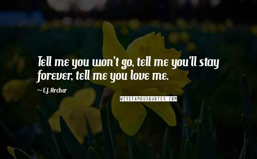 C.J. Archer Quotes: Tell me you won't go, tell me you'll stay forever, tell me you love me.