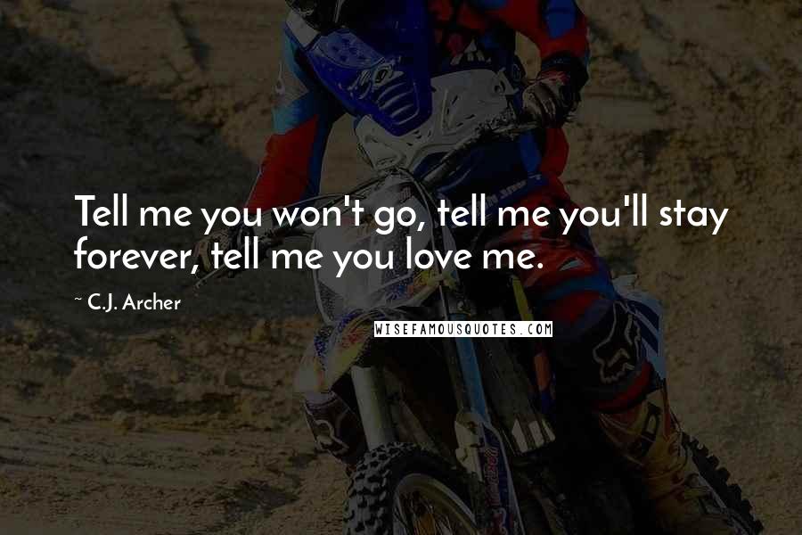 C.J. Archer Quotes: Tell me you won't go, tell me you'll stay forever, tell me you love me.