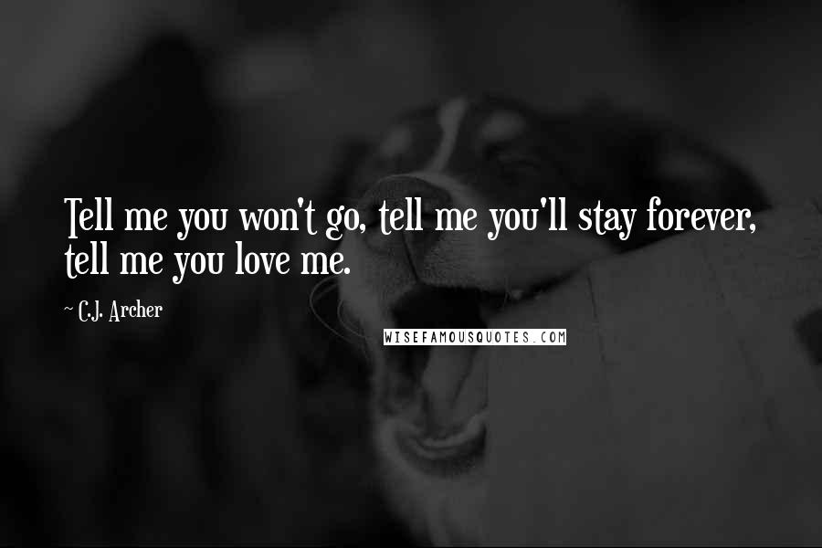 C.J. Archer Quotes: Tell me you won't go, tell me you'll stay forever, tell me you love me.