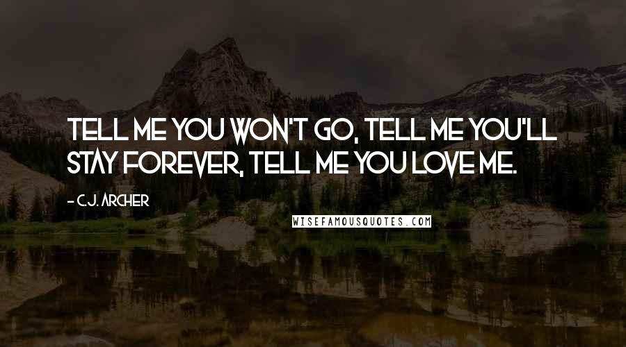 C.J. Archer Quotes: Tell me you won't go, tell me you'll stay forever, tell me you love me.