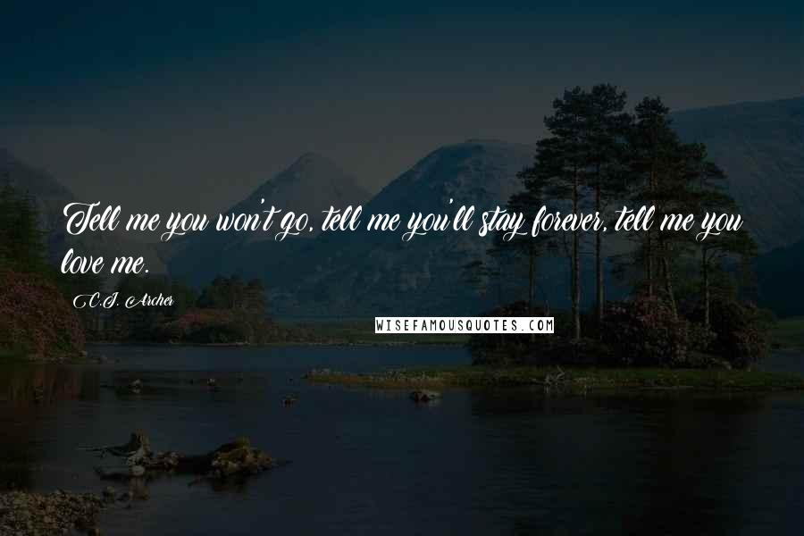 C.J. Archer Quotes: Tell me you won't go, tell me you'll stay forever, tell me you love me.