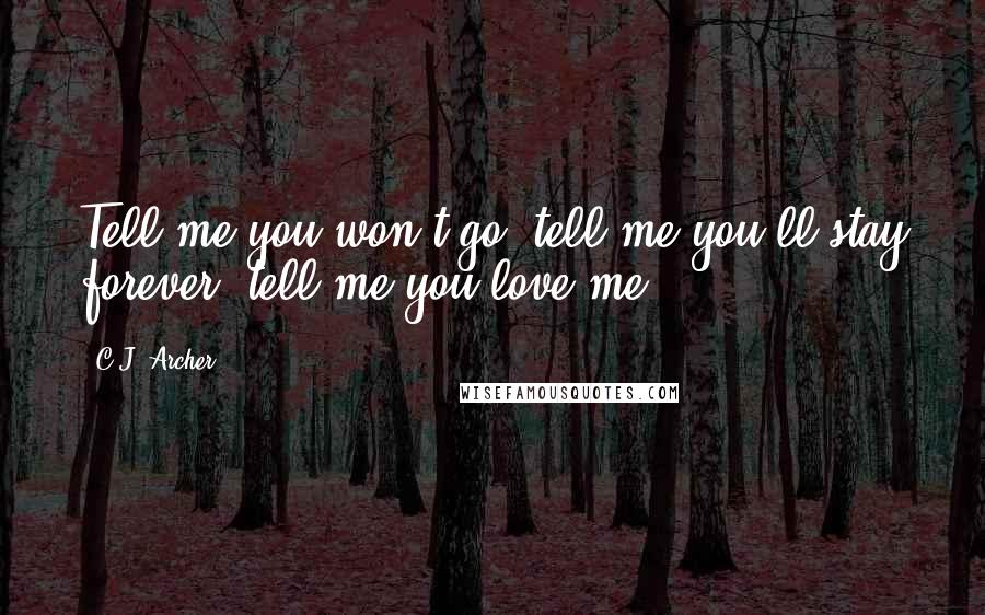 C.J. Archer Quotes: Tell me you won't go, tell me you'll stay forever, tell me you love me.