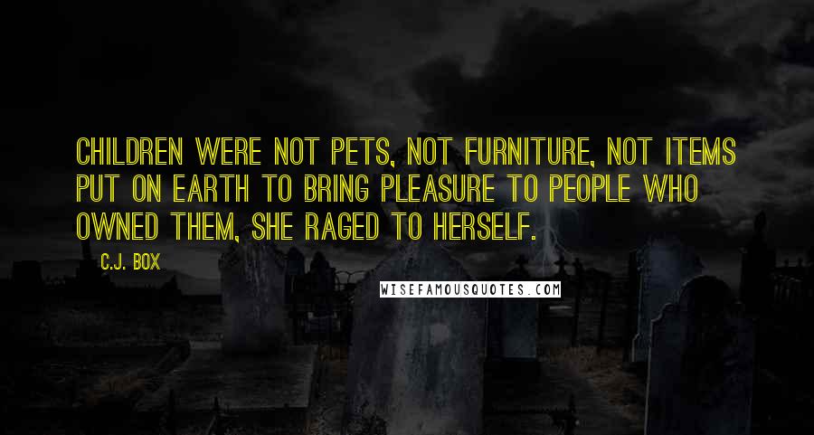 C.J. Box Quotes: Children were not pets, not furniture, not items put on earth to bring pleasure to people who owned them, she raged to herself.