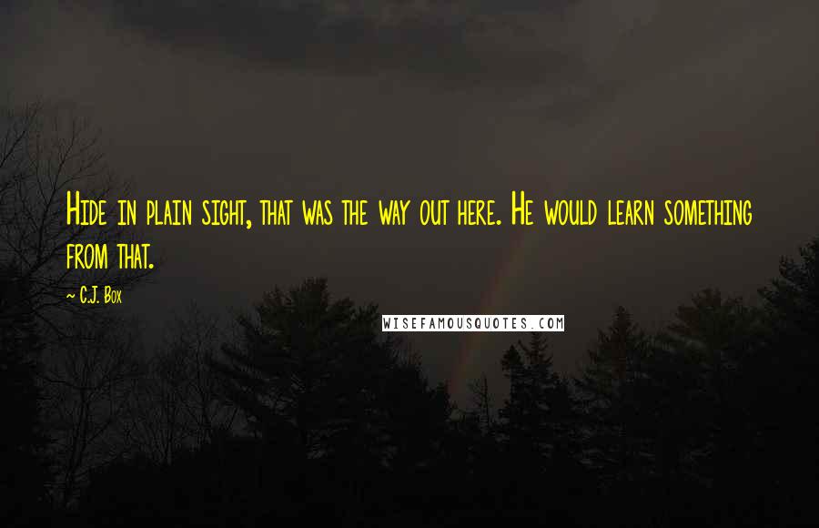 C.J. Box Quotes: Hide in plain sight, that was the way out here. He would learn something from that.