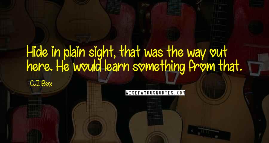 C.J. Box Quotes: Hide in plain sight, that was the way out here. He would learn something from that.
