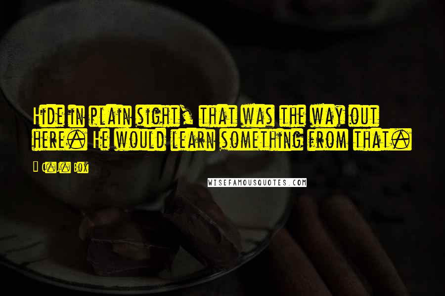 C.J. Box Quotes: Hide in plain sight, that was the way out here. He would learn something from that.