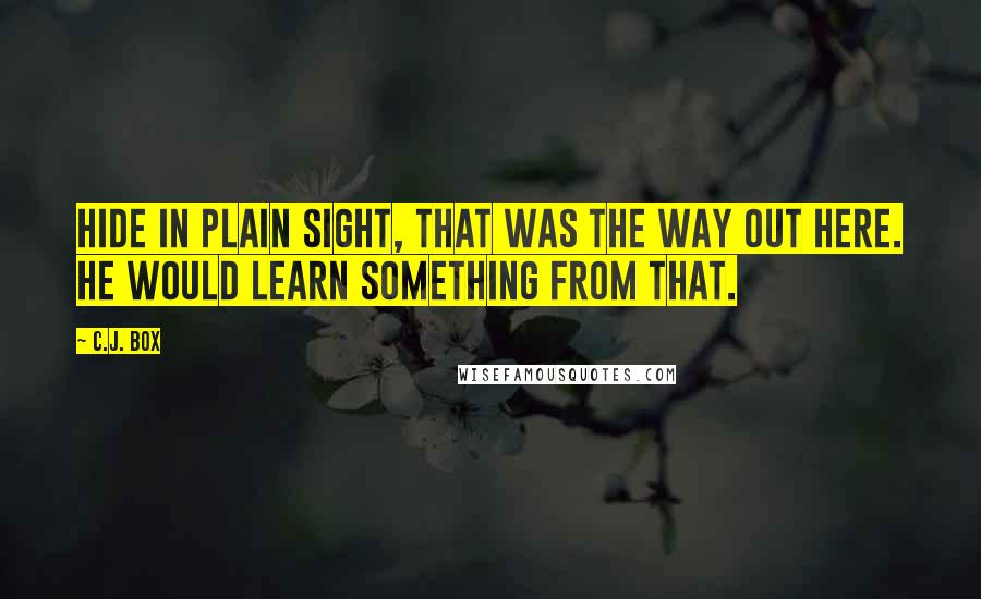 C.J. Box Quotes: Hide in plain sight, that was the way out here. He would learn something from that.