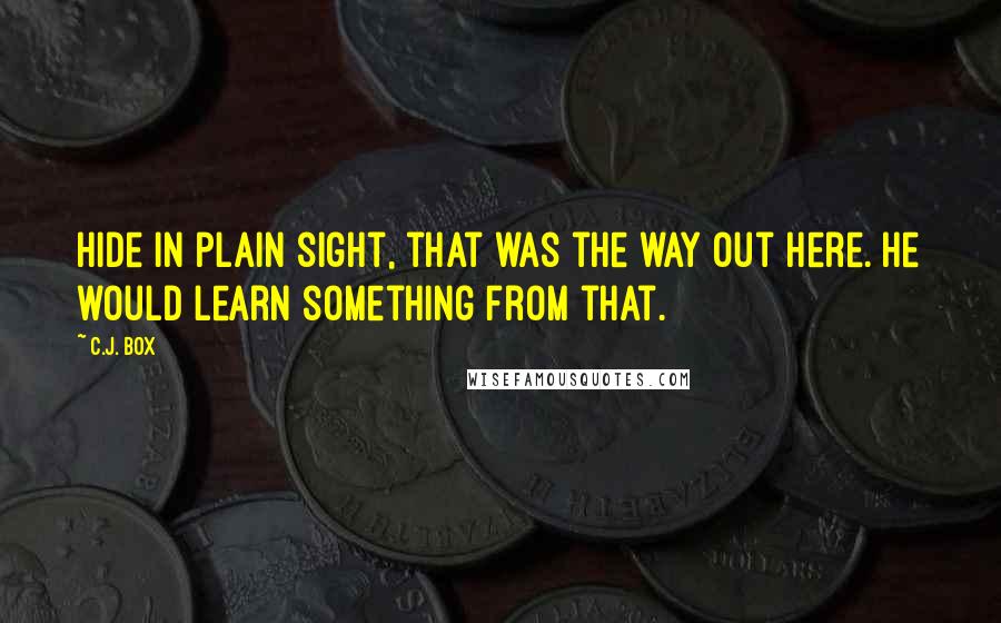 C.J. Box Quotes: Hide in plain sight, that was the way out here. He would learn something from that.