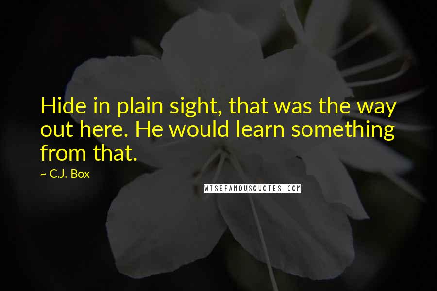 C.J. Box Quotes: Hide in plain sight, that was the way out here. He would learn something from that.