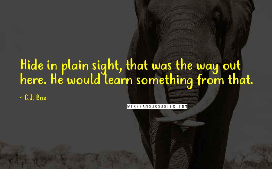 C.J. Box Quotes: Hide in plain sight, that was the way out here. He would learn something from that.