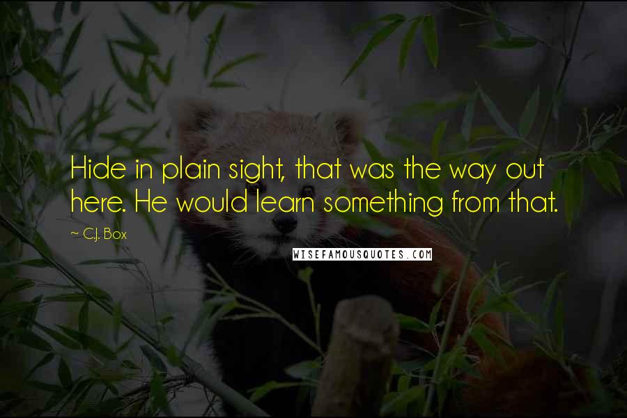 C.J. Box Quotes: Hide in plain sight, that was the way out here. He would learn something from that.