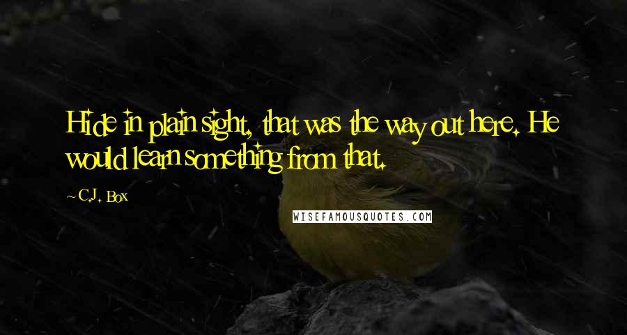 C.J. Box Quotes: Hide in plain sight, that was the way out here. He would learn something from that.