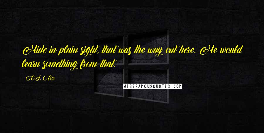 C.J. Box Quotes: Hide in plain sight, that was the way out here. He would learn something from that.