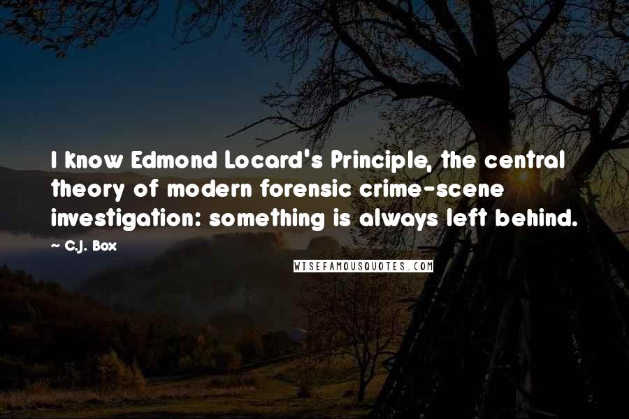 C.J. Box Quotes: I know Edmond Locard's Principle, the central theory of modern forensic crime-scene investigation: something is always left behind.