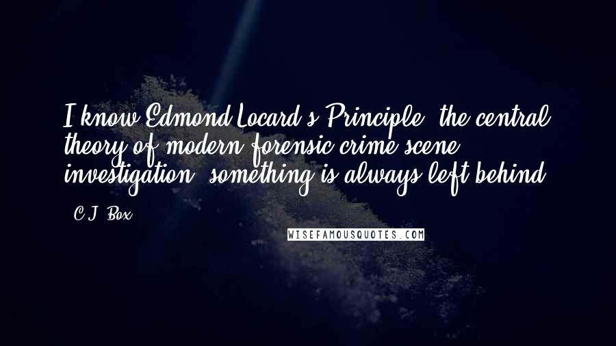 C.J. Box Quotes: I know Edmond Locard's Principle, the central theory of modern forensic crime-scene investigation: something is always left behind.