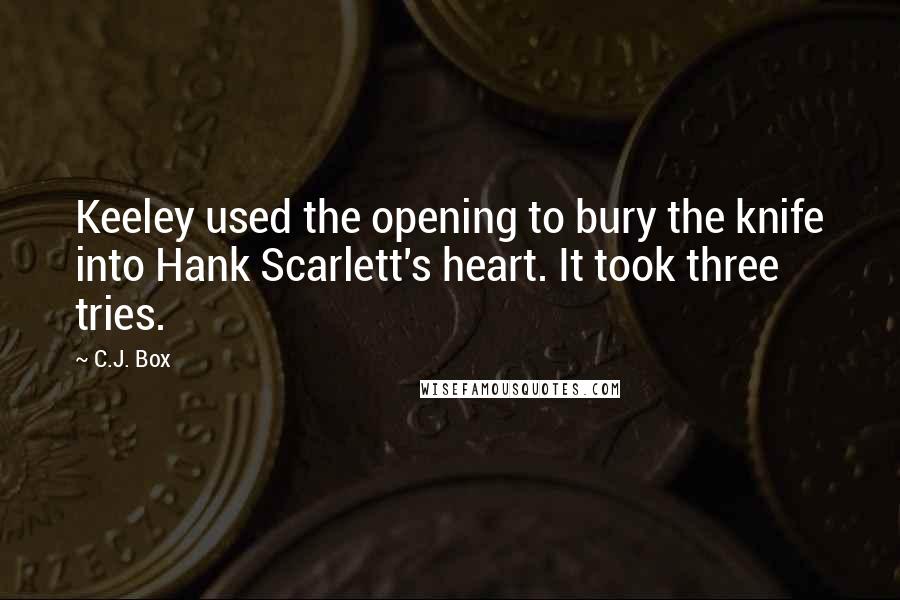 C.J. Box Quotes: Keeley used the opening to bury the knife into Hank Scarlett's heart. It took three tries.