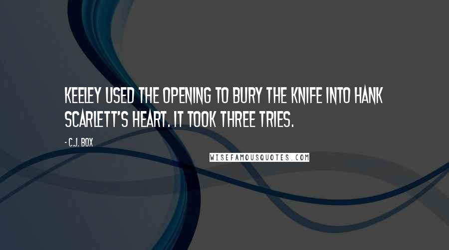 C.J. Box Quotes: Keeley used the opening to bury the knife into Hank Scarlett's heart. It took three tries.