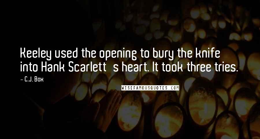 C.J. Box Quotes: Keeley used the opening to bury the knife into Hank Scarlett's heart. It took three tries.