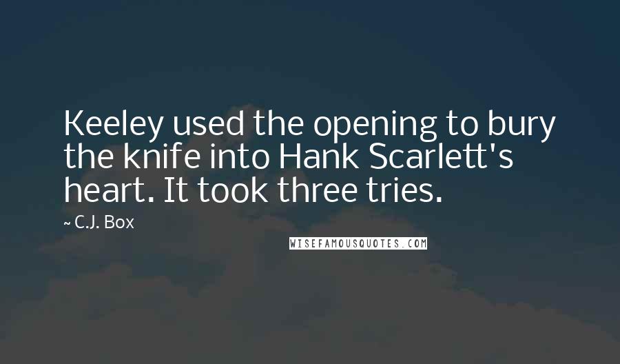 C.J. Box Quotes: Keeley used the opening to bury the knife into Hank Scarlett's heart. It took three tries.