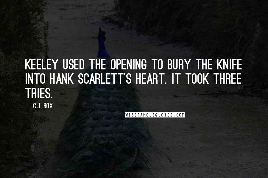 C.J. Box Quotes: Keeley used the opening to bury the knife into Hank Scarlett's heart. It took three tries.