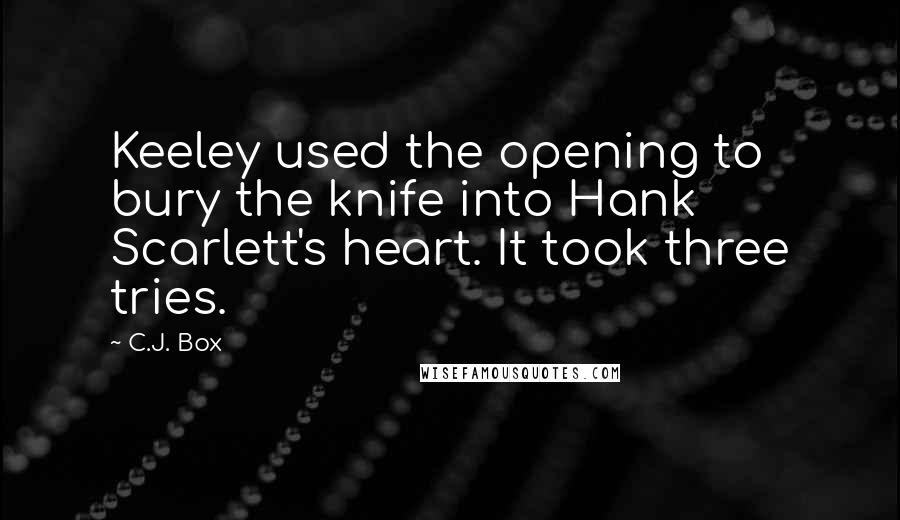 C.J. Box Quotes: Keeley used the opening to bury the knife into Hank Scarlett's heart. It took three tries.