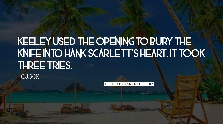 C.J. Box Quotes: Keeley used the opening to bury the knife into Hank Scarlett's heart. It took three tries.