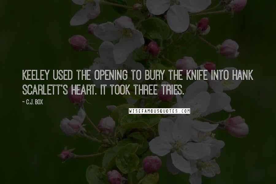 C.J. Box Quotes: Keeley used the opening to bury the knife into Hank Scarlett's heart. It took three tries.