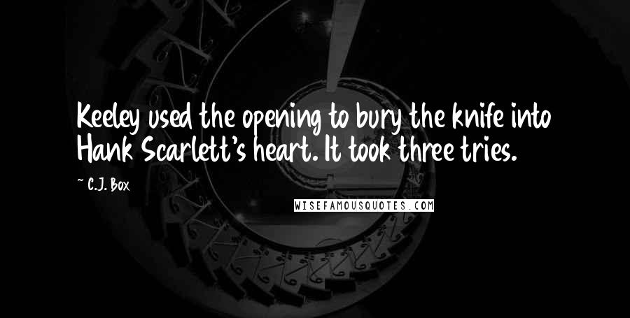 C.J. Box Quotes: Keeley used the opening to bury the knife into Hank Scarlett's heart. It took three tries.