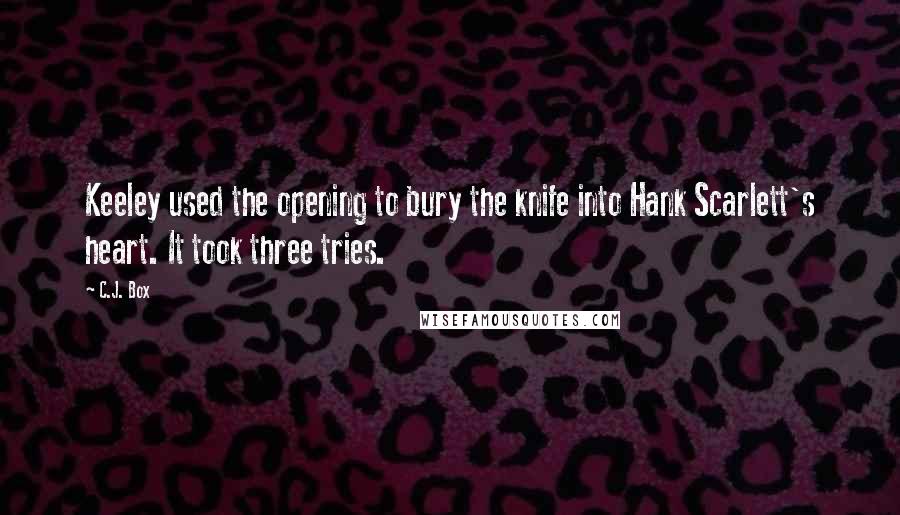 C.J. Box Quotes: Keeley used the opening to bury the knife into Hank Scarlett's heart. It took three tries.