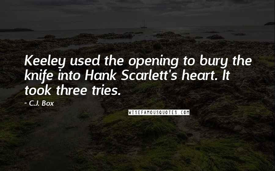 C.J. Box Quotes: Keeley used the opening to bury the knife into Hank Scarlett's heart. It took three tries.