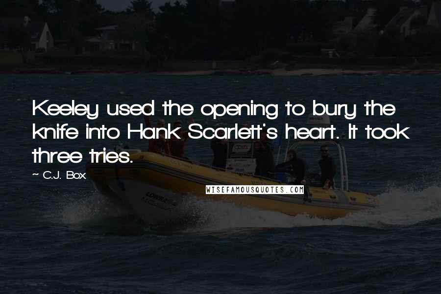 C.J. Box Quotes: Keeley used the opening to bury the knife into Hank Scarlett's heart. It took three tries.