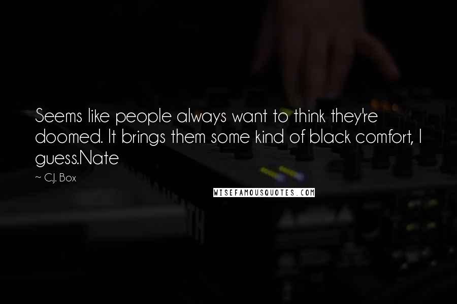 C.J. Box Quotes: Seems like people always want to think they're doomed. It brings them some kind of black comfort, I guess.Nate