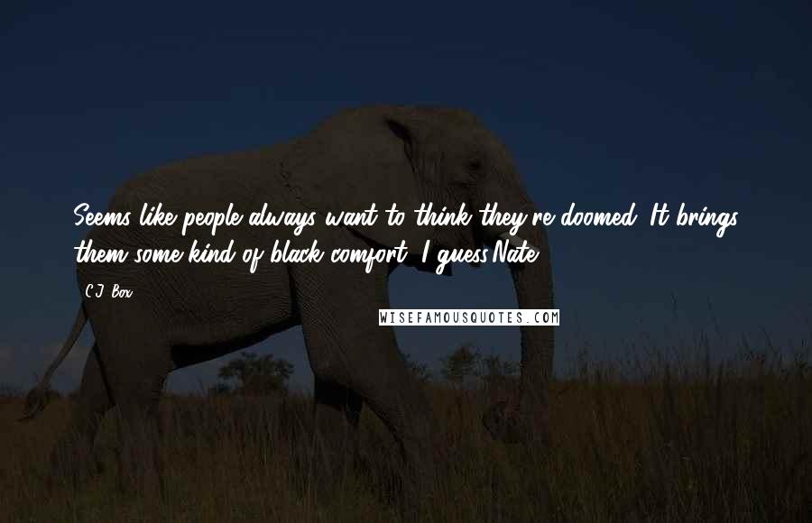 C.J. Box Quotes: Seems like people always want to think they're doomed. It brings them some kind of black comfort, I guess.Nate