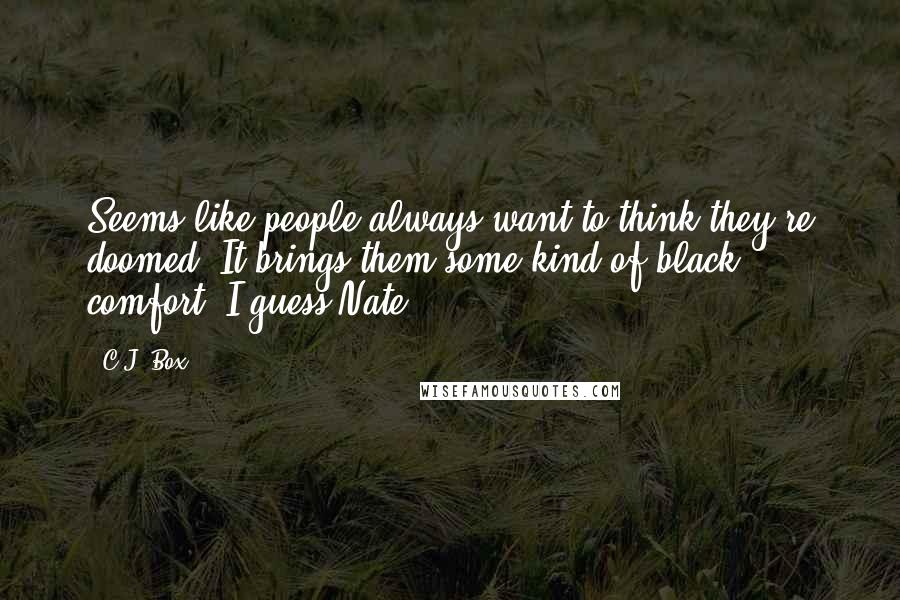 C.J. Box Quotes: Seems like people always want to think they're doomed. It brings them some kind of black comfort, I guess.Nate