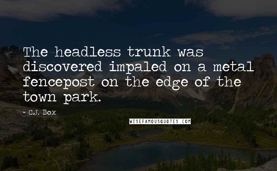 C.J. Box Quotes: The headless trunk was discovered impaled on a metal fencepost on the edge of the town park.