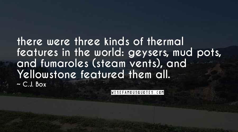 C.J. Box Quotes: there were three kinds of thermal features in the world: geysers, mud pots, and fumaroles (steam vents), and Yellowstone featured them all.