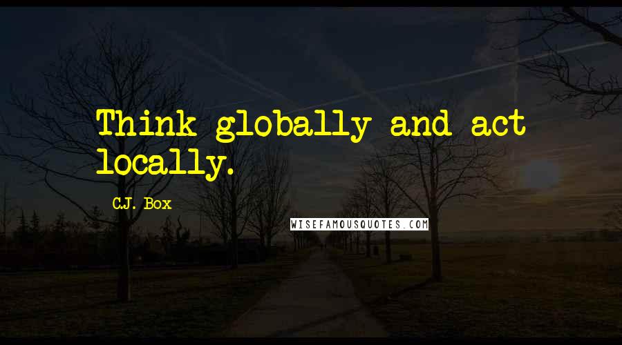 C.J. Box Quotes: Think globally and act locally.