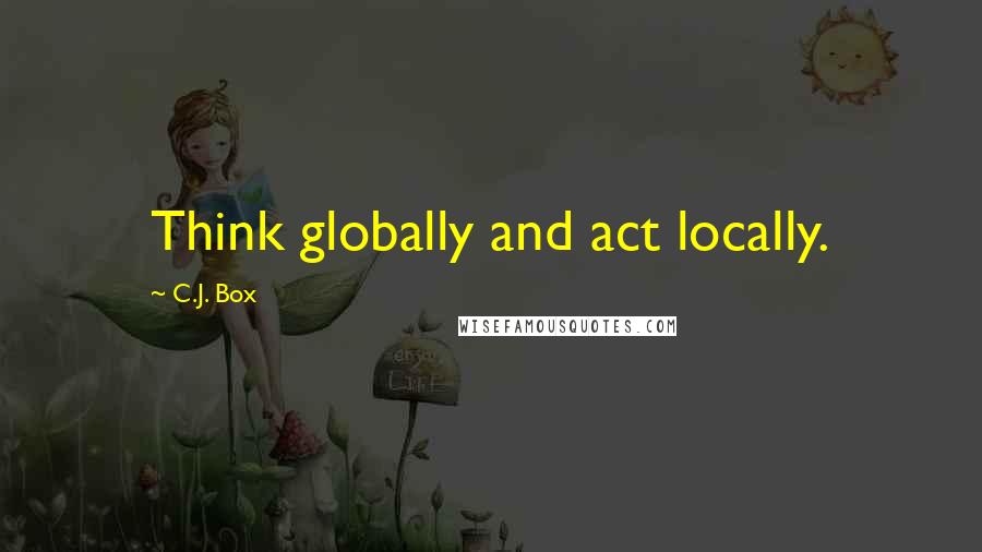 C.J. Box Quotes: Think globally and act locally.