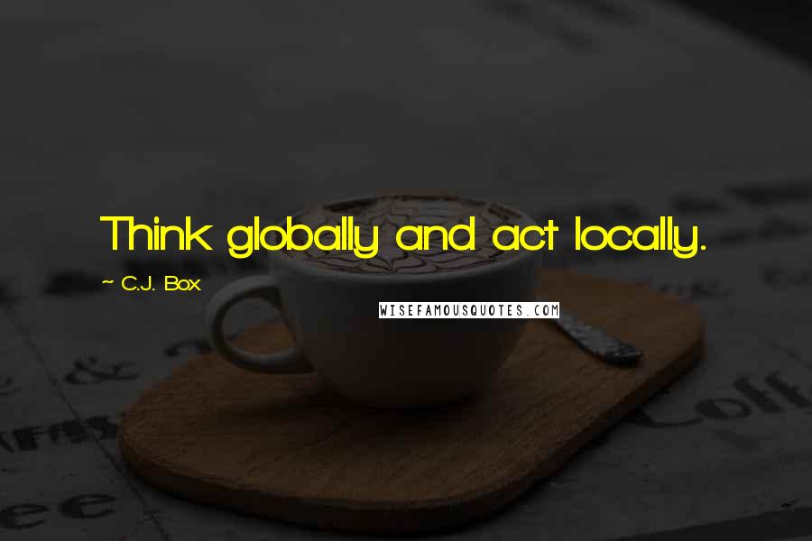 C.J. Box Quotes: Think globally and act locally.