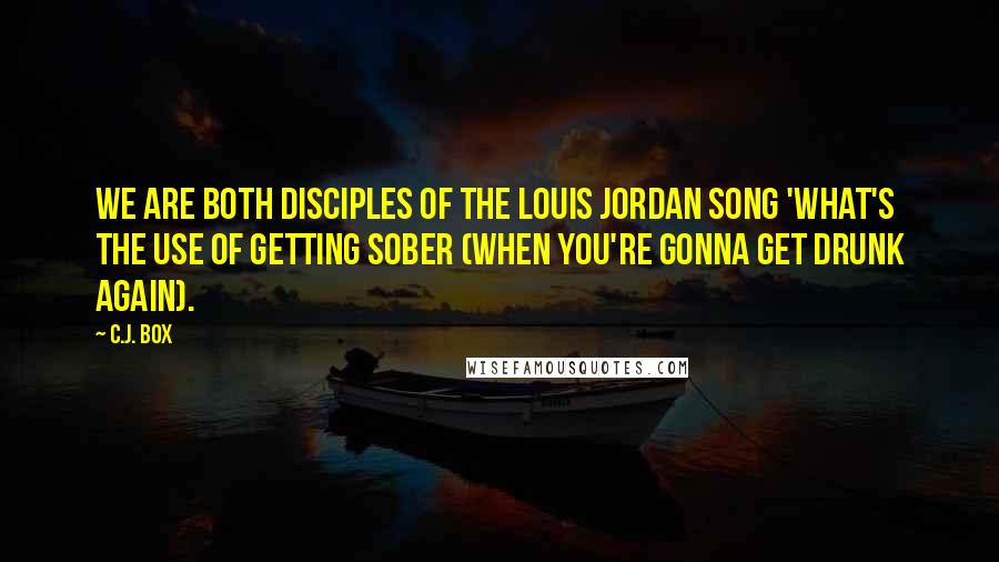 C.J. Box Quotes: We are both disciples of the Louis Jordan song 'What's the Use of Getting Sober (When You're Gonna Get Drunk Again).