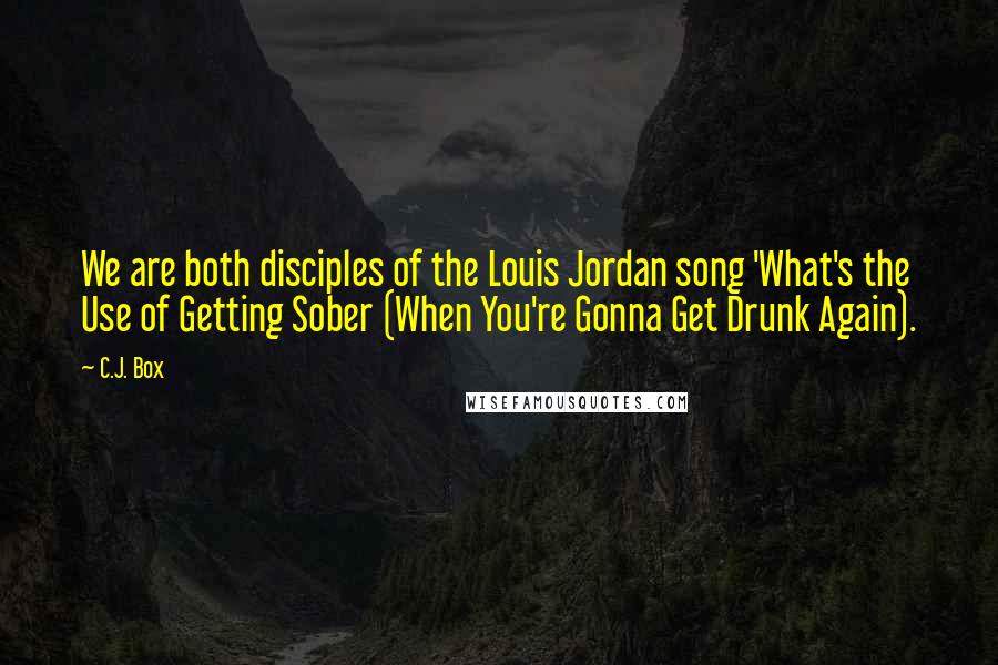 C.J. Box Quotes: We are both disciples of the Louis Jordan song 'What's the Use of Getting Sober (When You're Gonna Get Drunk Again).