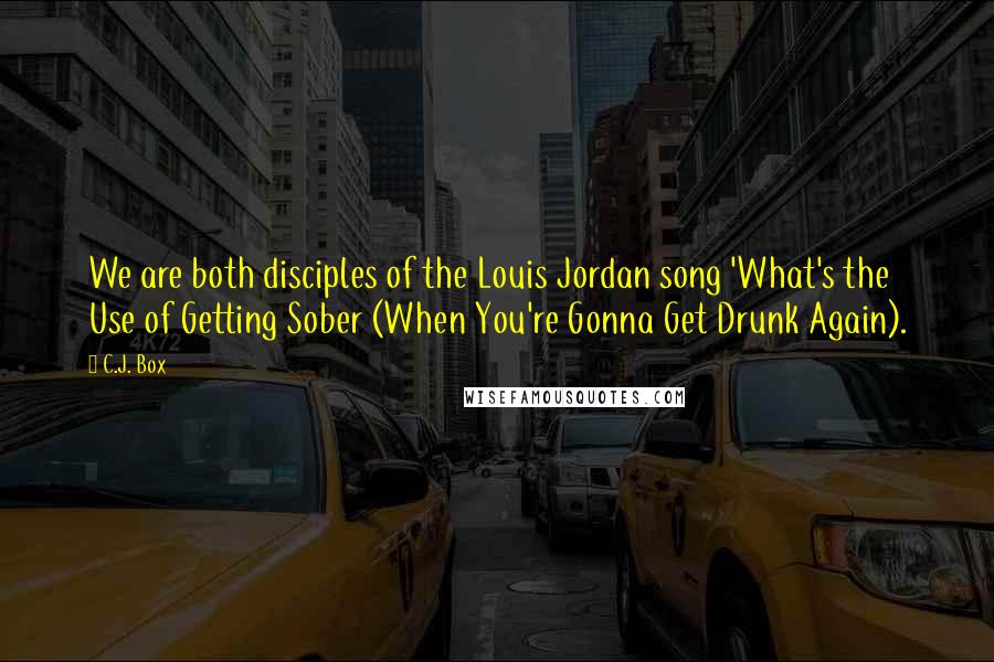 C.J. Box Quotes: We are both disciples of the Louis Jordan song 'What's the Use of Getting Sober (When You're Gonna Get Drunk Again).